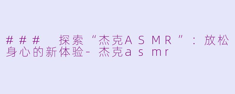 ### 探索“杰克ASMR”：放松身心的新体验-杰克asmr