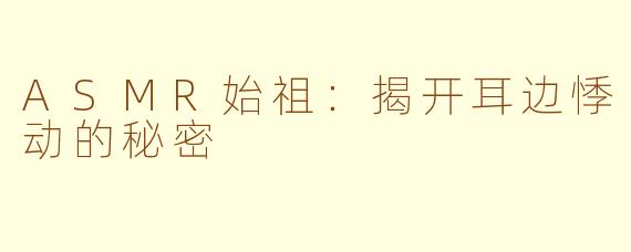 ASMR始祖：揭开耳边悸动的秘密