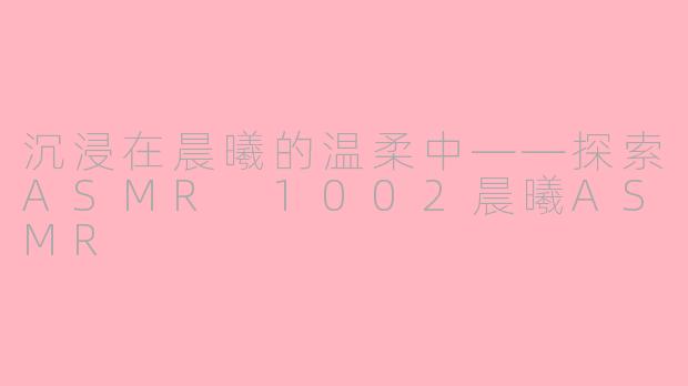 沉浸在晨曦的温柔中——探索ASMR 1002晨曦ASMR
