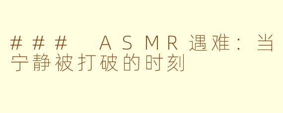 ### ASMR遇难：当宁静被打破的时刻