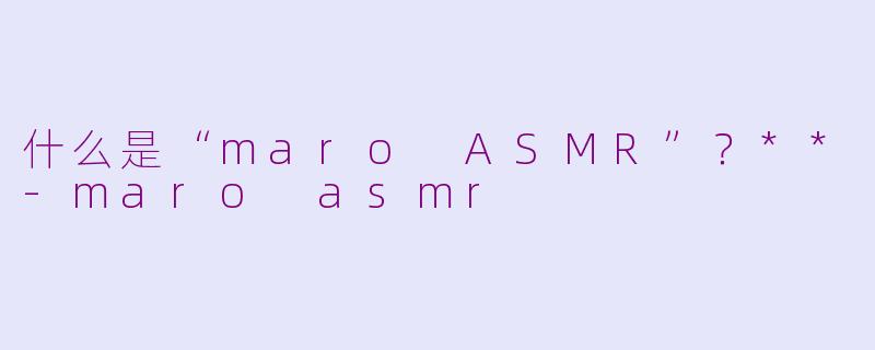 什么是“maro ASMR”？**