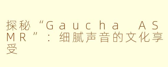 探秘“Gaucha ASMR”：细腻声音的文化享受