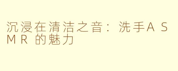 沉浸在清洁之音：洗手ASMR的魅力