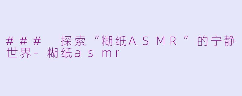 ### 探索“糊纸ASMR”的宁静世界-糊纸asmr
