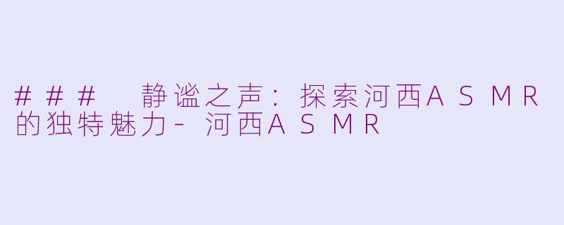 ### 静谧之声：探索河西ASMR的独特魅力-河西ASMR