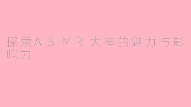 探索ASMR大神的魅力与影响力