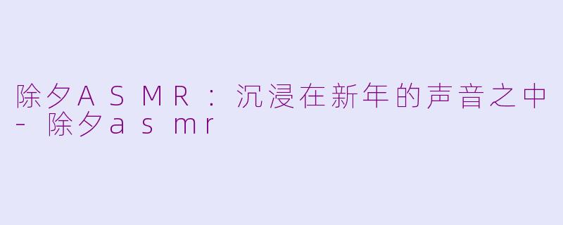 除夕ASMR：沉浸在新年的声音之中-除夕asmr