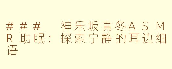 ### 神乐坂真冬ASMR助眠：探索宁静的耳边细语