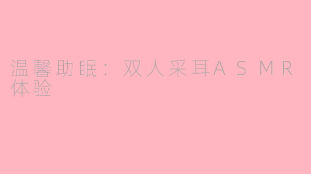 温馨助眠：双人采耳ASMR体验