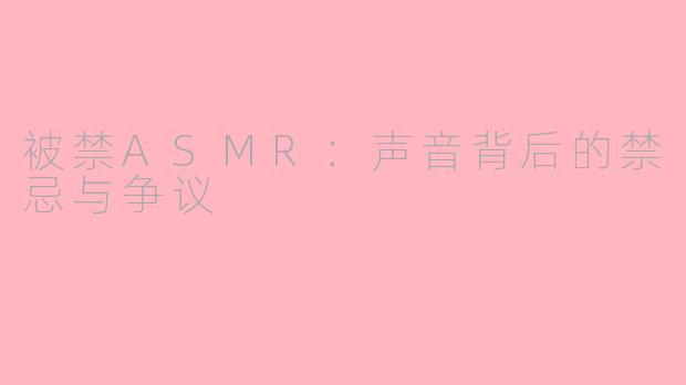 被禁ASMR：声音背后的禁忌与争议