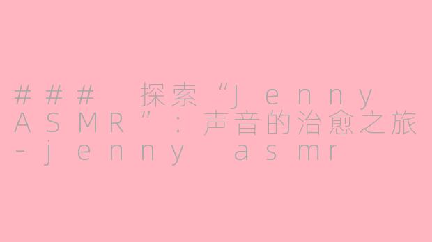 ### 探索“Jenny ASMR”：声音的治愈之旅-jenny asmr
