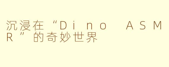 沉浸在“Dino ASMR”的奇妙世界
