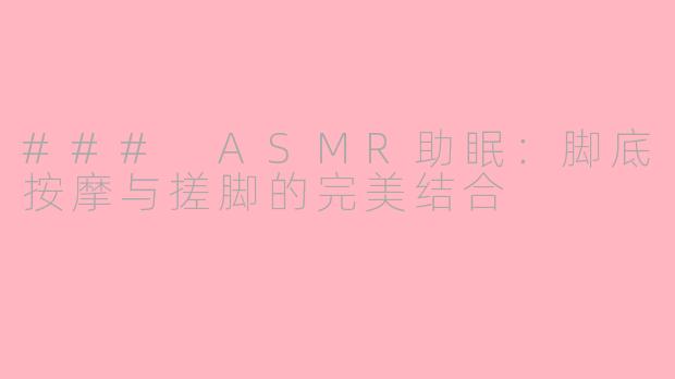 ### ASMR助眠：脚底按摩与搓脚的完美结合