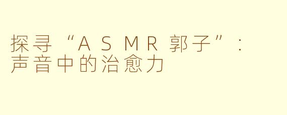 探寻“ASMR郭子”: 声音中的治愈力