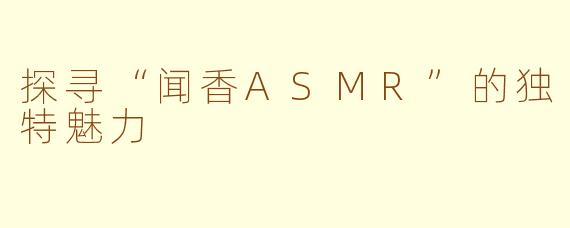 探寻“闻香ASMR”的独特魅力