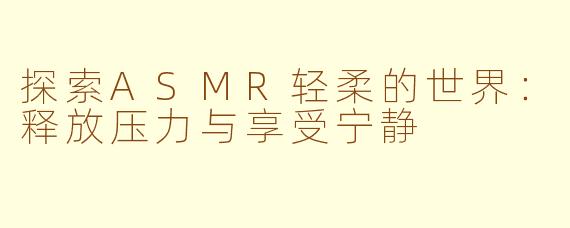 探索ASMR轻柔的世界：释放压力与享受宁静