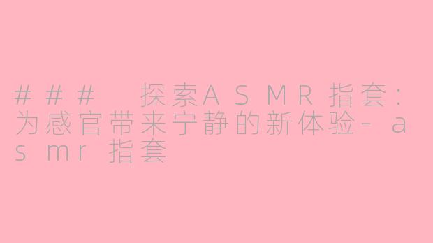 ### 探索ASMR指套：为感官带来宁静的新体验-asmr指套