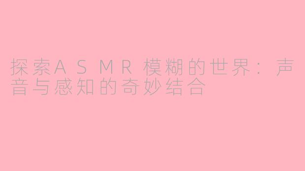 探索ASMR模糊的世界：声音与感知的奇妙结合