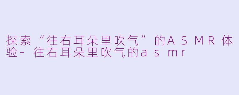 探索“往右耳朵里吹气”的ASMR体验-往右耳朵里吹气的asmr