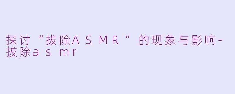 探讨“拔除ASMR”的现象与影响-拔除asmr