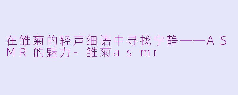 在雏菊的轻声细语中寻找宁静——ASMR的魅力-雏菊asmr