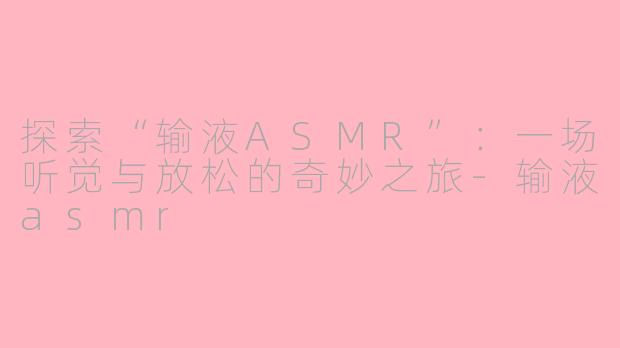 探索“输液ASMR”：一场听觉与放松的奇妙之旅-输液asmr