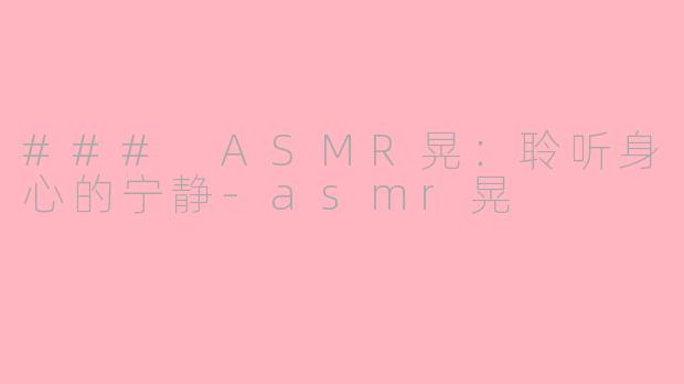 ### ASMR晃：聆听身心的宁静-asmr晃