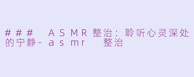 ### ASMR整治：聆听心灵深处的宁静-asmr 整治