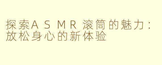 探索ASMR滚筒的魅力：放松身心的新体验