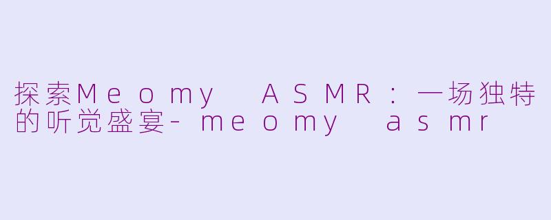 探索Meomy ASMR：一场独特的听觉盛宴-meomy asmr