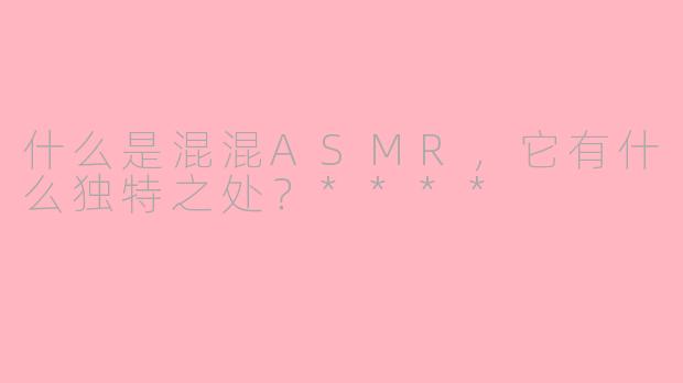 什么是混混ASMR,它有什么独特之处?****