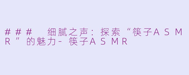 ### 细腻之声：探索“筷子ASMR”的魅力-筷子ASMR