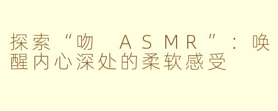 探索“吻 ASMR”：唤醒内心深处的柔软感受