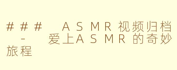 ### ASMR视频归档 - 爱上ASMR的奇妙旅程