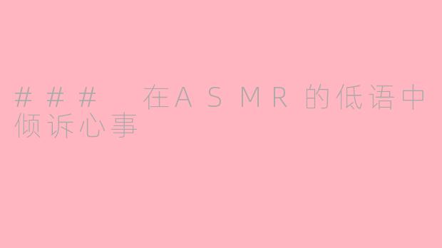 ### 在ASMR的低语中倾诉心事