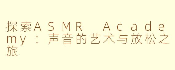 探索ASMR Academy：声音的艺术与放松之旅