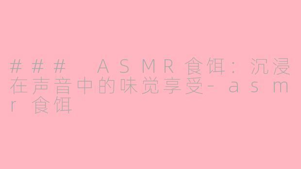 ### ASMR食饵：沉浸在声音中的味觉享受-asmr食饵