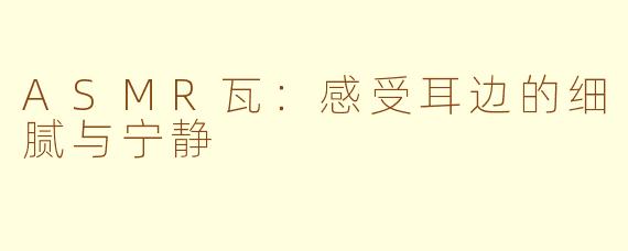 ASMR瓦：感受耳边的细腻与宁静