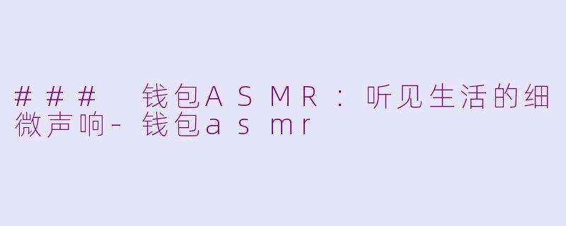 ### 钱包ASMR：听见生活的细微声响-钱包asmr