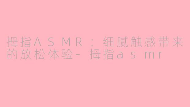 拇指ASMR：细腻触感带来的放松体验-拇指asmr