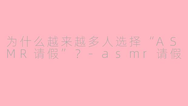 为什么越来越多人选择“ASMR请假”？-asmr请假