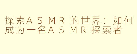 探索ASMR的世界：如何成为一名ASMR探索者