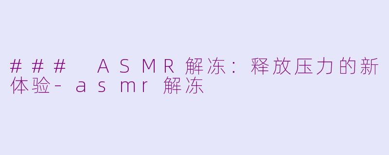 ### ASMR解冻：释放压力的新体验-asmr解冻