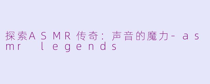 探索ASMR传奇：声音的魔力-asmr legends