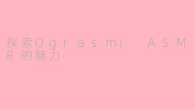 探索Ograsmi ASMR的魅力