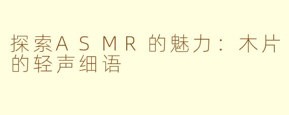 探索ASMR的魅力：木片的轻声细语
