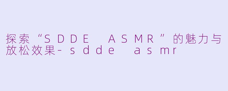 探索“SDDE ASMR”的魅力与放松效果-sdde asmr