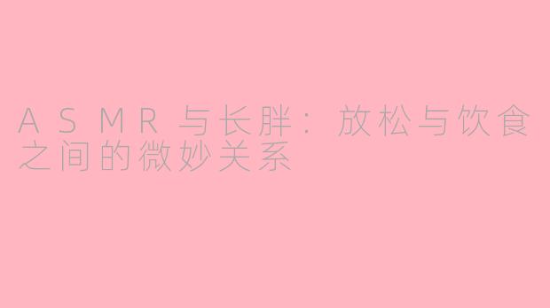 ASMR与长胖：放松与饮食之间的微妙关系
