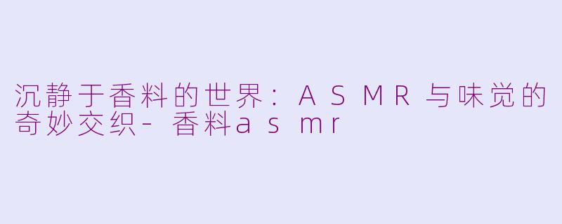 沉静于香料的世界：ASMR与味觉的奇妙交织-香料asmr