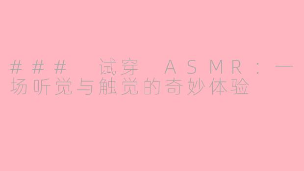 ### 试穿 ASMR：一场听觉与触觉的奇妙体验